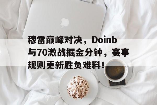 平博APP-包含穆雷巅峰对决，Doinb与70激战掘金分钟，赛事规则更新胜负难料！的词条-平博APP